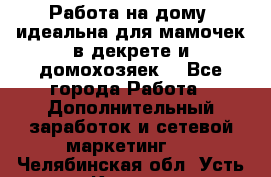  Работа на дому (идеальна для мамочек в декрете и домохозяек) - Все города Работа » Дополнительный заработок и сетевой маркетинг   . Челябинская обл.,Усть-Катав г.